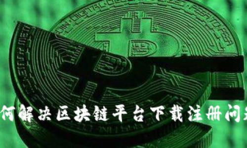 如何解决区块链平台下载注册问题？