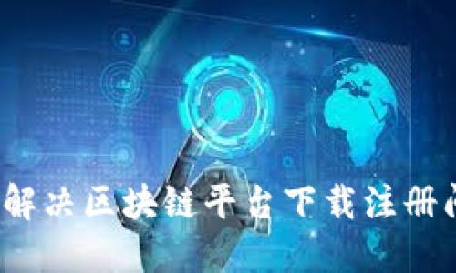 如何解决区块链平台下载注册问题？