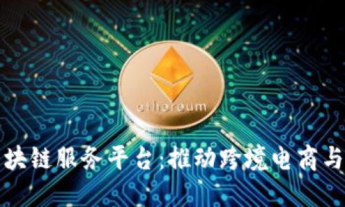 绥芬河区块链服务平台：推动跨境电商与贸易创新