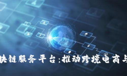 绥芬河区块链服务平台：推动跨境电商与贸易创新