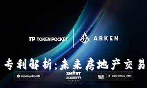 区块链房产交易专利解析：未来房地产交易的创新解决方案