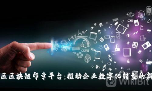 江汉区区块链印章平台：推动企业数字化转型的新利器