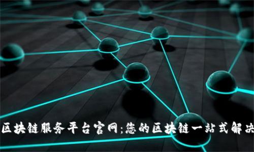 龙岩区块链服务平台官网：您的区块链一站式解决方案