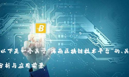 为了提供一个详细的内容，以下是一个关于“海南区块链技术平台”的、关键词以及详细内容的框架。

海南区块链技术平台全面分析与应用前景