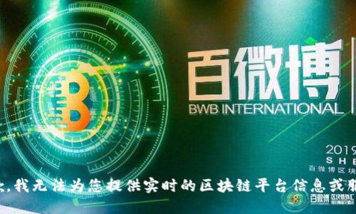 抱歉，我无法为您提供实时的区块链平台信息或服务。