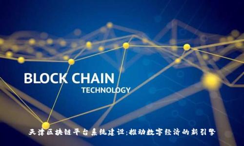 天津区块链平台系统建设：推动数字经济的新引擎