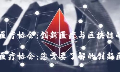 区块链医疗协会：创新医疗与区块链的融合

区块链医疗协会：您需要了解的创新医疗组织