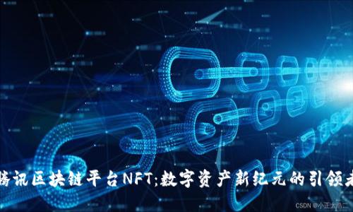 腾讯区块链平台NFT：数字资产新纪元的引领者