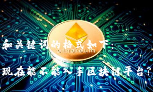 和关键词的格式如下:
现在能不能入手区块链平台?