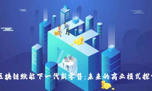 区块链赋能下一代新零售：未来的商业模式探索