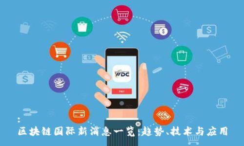 :
区块链国际新消息一览：趋势、技术与应用