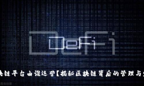 区块链平台由谁运营？揭秘区块链背后的管理与发展