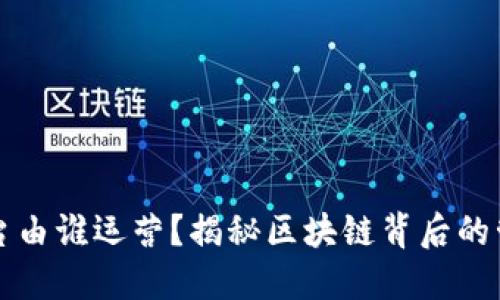 区块链平台由谁运营？揭秘区块链背后的管理与发展
