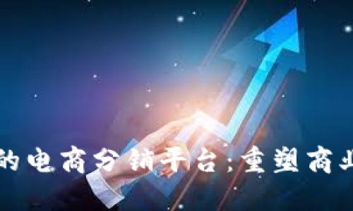 基于区块链的电商分销平台：重塑商业生态的未来