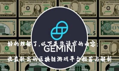 好的理解了。以下是您请求的内容：

收益较高的区块链游戏平台推荐与解析