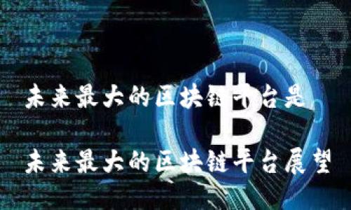 未来最大的区块链平台是

未来最大的区块链平台展望