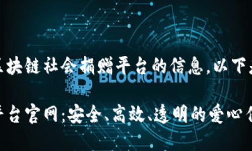很高兴为您提供区块链社会捐赠平台的信息。以下是您所需的内容： 

区块链社会捐赠平台官网：安全、高效、透明的爱心传递