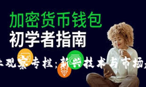 理解区块链行业观察专栏：新兴技术与市场趋势的深入分析