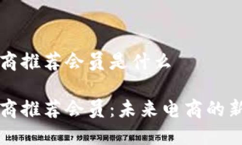 区块链电商推荐会员是什么

区块链电商推荐会员：未来电商的新发展趋势