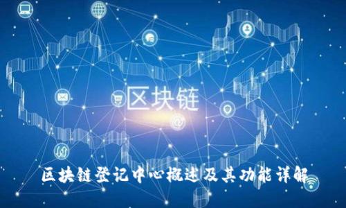 区块链登记中心概述及其功能详解