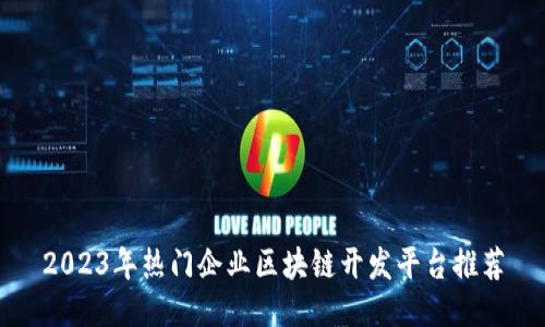 2023年热门企业区块链开发平台推荐