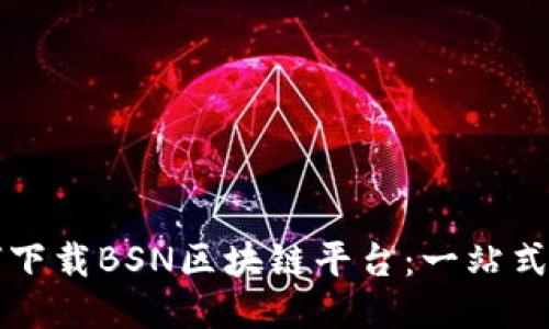 如何下载BSN区块链平台：一站式指南