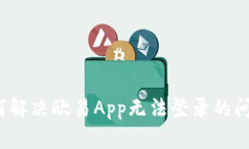 如何解决欧易App无法登录的问题？