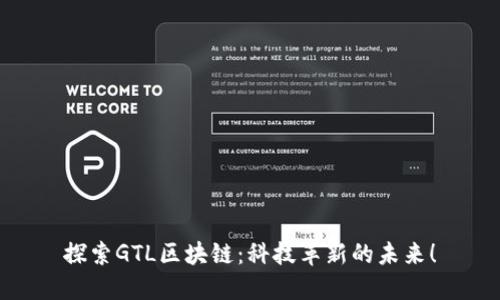 探索GTL区块链：科技革新的未来！