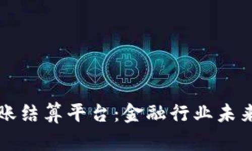 区块链对账结算平台：金融行业未来的新引擎