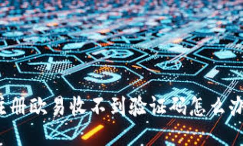 注册欧易收不到验证码怎么办？