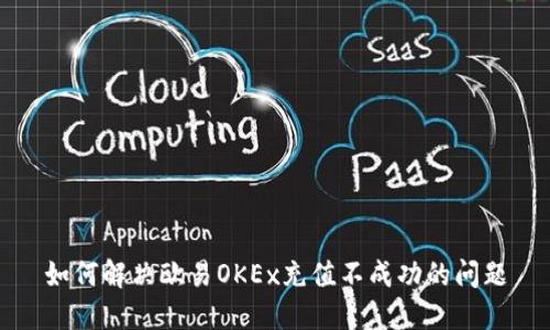 如何解决欧易OKEx充值不成功的问题