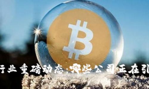 区块链行业重磅动态：哪些公司正在引领潮流？