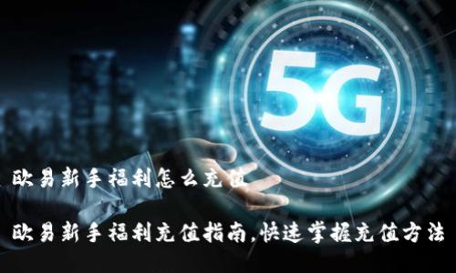 欧易新手福利怎么充值

欧易新手福利充值指南，快速掌握充值方法