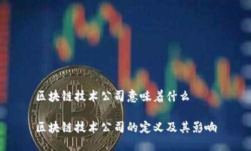 区块链技术公司意味着什么
区块链技术公司的定义及其影响