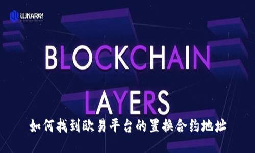 如何找到欧易平台的置换合约地址