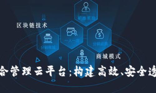 企业区块链综合管理云平台：构建高效、安全透明的业务生态